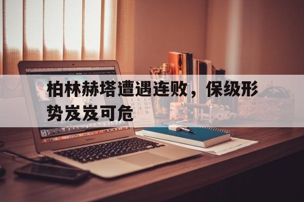 柏林赫塔遭遇连败,保级形势岌岌可危的简单介绍