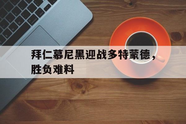 拜仁慕尼黑迎战多特蒙德,胜负难料 拜仁慕尼黑迎战多特蒙德,胜负难料