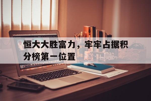 恒大大胜富力，牢牢占据积分榜第一位置